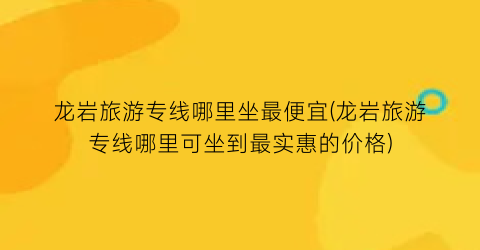 龙岩旅游专线哪里坐最便宜(龙岩旅游专线哪里可坐到最实惠的价格)