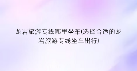 龙岩旅游专线哪里坐车(选择合适的龙岩旅游专线坐车出行)