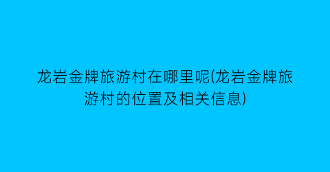 龙岩金牌旅游村在哪里呢(龙岩金牌旅游村的位置及相关信息)