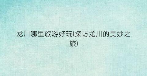 龙川哪里旅游好玩(探访龙川的美妙之旅)