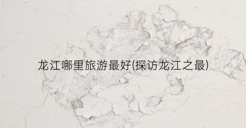 龙江哪里旅游最好(探访龙江之最)