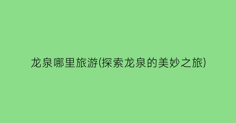 龙泉哪里旅游(探索龙泉的美妙之旅)
