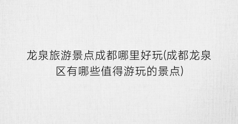 龙泉旅游景点成都哪里好玩(成都龙泉区有哪些值得游玩的景点)
