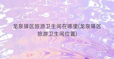 龙泉驿区旅游卫生间在哪里(龙泉驿区旅游卫生间位置)