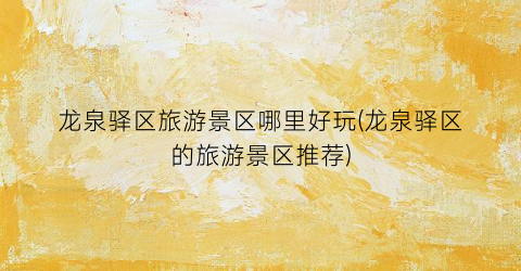 龙泉驿区旅游景区哪里好玩(龙泉驿区的旅游景区推荐)