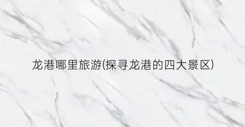 龙港哪里旅游(探寻龙港的四大景区)
