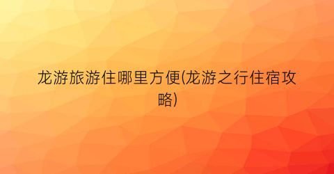 龙游旅游住哪里方便(龙游之行住宿攻略)