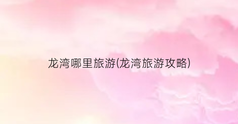 龙湾哪里旅游(龙湾旅游攻略)