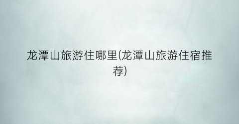 龙潭山旅游住哪里(龙潭山旅游住宿推荐)
