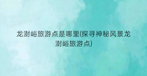 龙澍峪旅游点是哪里(探寻神秘风景龙澍峪旅游点)