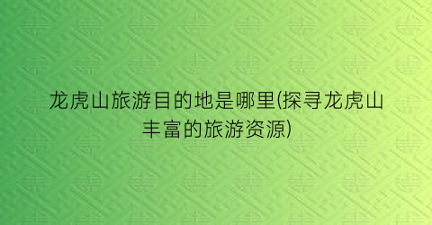 龙虎山旅游目的地是哪里(探寻龙虎山丰富的旅游资源)