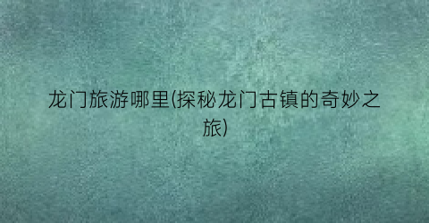 龙门旅游哪里(探秘龙门古镇的奇妙之旅)