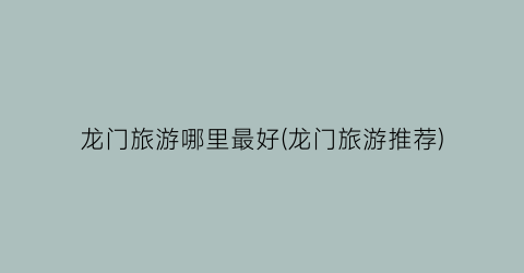 龙门旅游哪里最好(龙门旅游推荐)