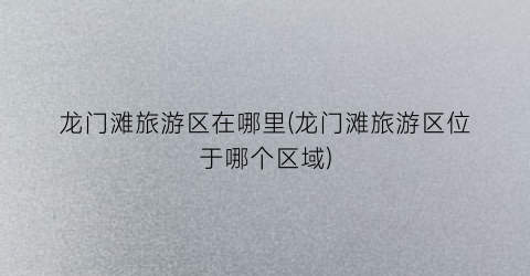 龙门滩旅游区在哪里(龙门滩旅游区位于哪个区域)