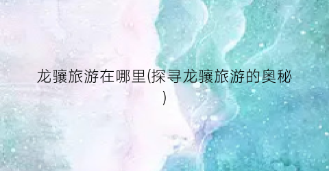 龙骧旅游在哪里(探寻龙骧旅游的奥秘)