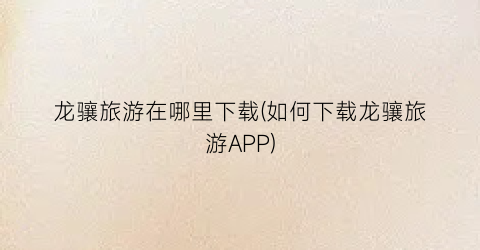龙骧旅游在哪里下载(如何下载龙骧旅游APP)