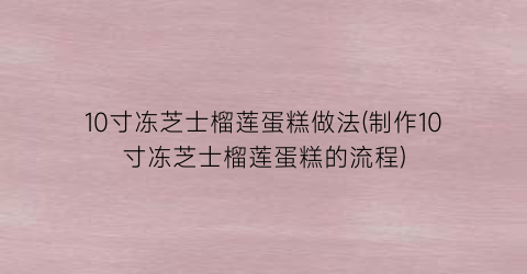 “10寸冻芝士榴莲蛋糕做法(制作10寸冻芝士榴莲蛋糕的流程)