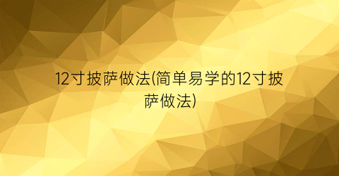 12寸披萨做法(简单易学的12寸披萨做法)