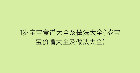 1岁宝宝食谱大全及做法大全(1岁宝宝食谱大全及做法大全)