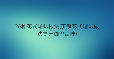 26种花式咖啡做法(了解花式咖啡做法提升咖啡品味)