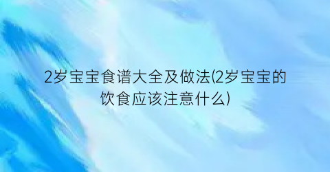 2岁宝宝食谱大全及做法(2岁宝宝的饮食应该注意什么)