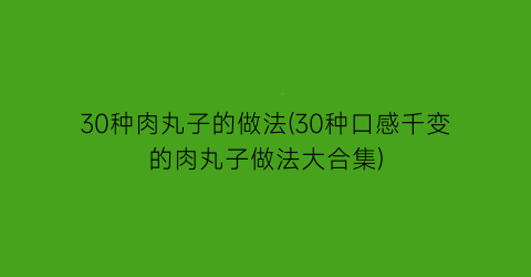 “30种肉丸子的做法(30种口感千变的肉丸子做法大合集)