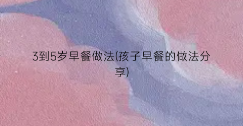 3到5岁早餐做法(孩子早餐的做法分享)
