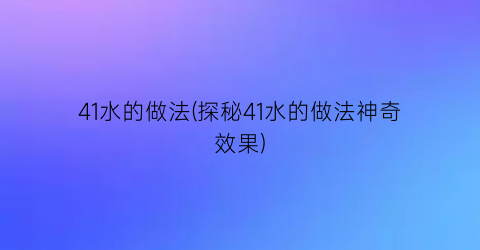 41水的做法(探秘41水的做法神奇效果)