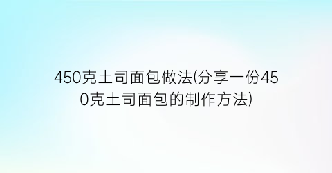 “450克土司面包做法(分享一份450克土司面包的制作方法)