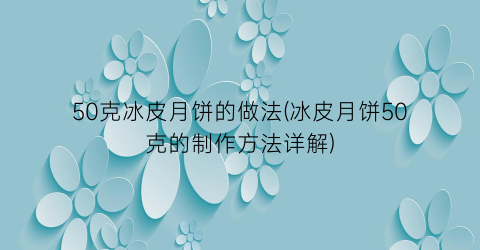 50克冰皮月饼的做法(冰皮月饼50克的制作方法详解)