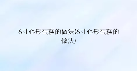 6寸心形蛋糕的做法(6寸心形蛋糕的做法)