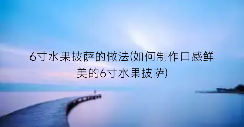 6寸水果披萨的做法(如何制作口感鲜美的6寸水果披萨)
