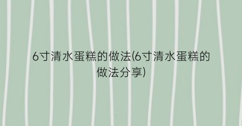 6寸清水蛋糕的做法(6寸清水蛋糕的做法分享)