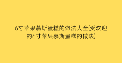 6寸苹果慕斯蛋糕的做法大全(受欢迎的6寸苹果慕斯蛋糕的做法)