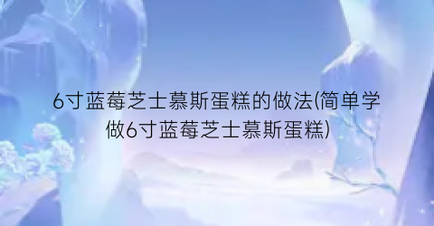 6寸蓝莓芝士慕斯蛋糕的做法(简单学做6寸蓝莓芝士慕斯蛋糕)