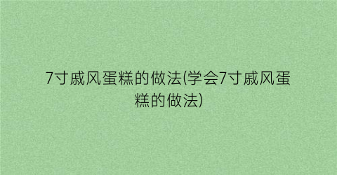 “7寸戚风蛋糕的做法(学会7寸戚风蛋糕的做法)