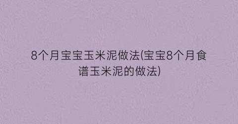 8个月宝宝玉米泥做法(宝宝8个月食谱玉米泥的做法)