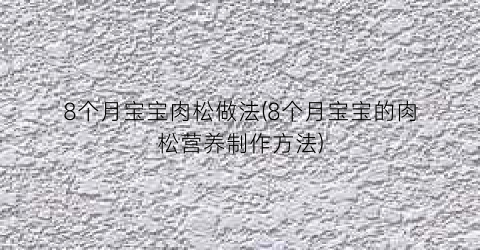 8个月宝宝肉松做法(8个月宝宝的肉松营养制作方法)
