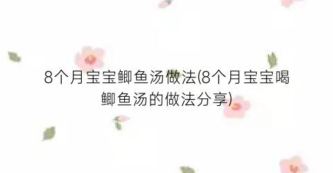 8个月宝宝鲫鱼汤做法(8个月宝宝喝鲫鱼汤的做法分享)