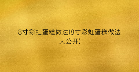 8寸彩虹蛋糕做法(8寸彩虹蛋糕做法大公开)