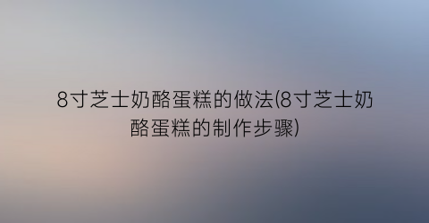 “8寸芝士奶酪蛋糕的做法(8寸芝士奶酪蛋糕的制作步骤)