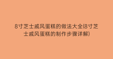 “8寸芝士戚风蛋糕的做法大全(8寸芝士戚风蛋糕的制作步骤详解)