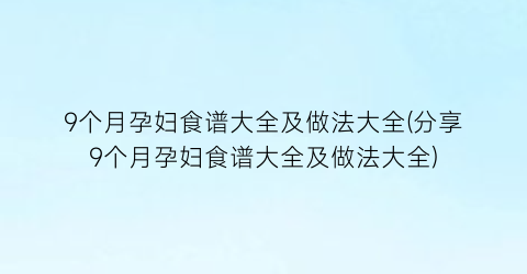 9个月孕妇食谱大全及做法大全(分享9个月孕妇食谱大全及做法大全)