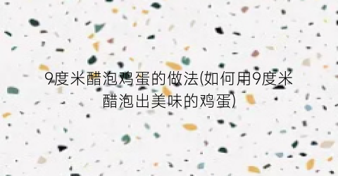 9度米醋泡鸡蛋的做法(如何用9度米醋泡出美味的鸡蛋)