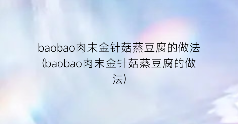 “baobao肉末金针菇蒸豆腐的做法(baobao肉末金针菇蒸豆腐的做法)