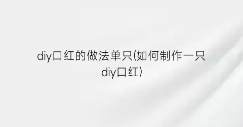 “diy口红的做法单只(如何制作一只diy口红)