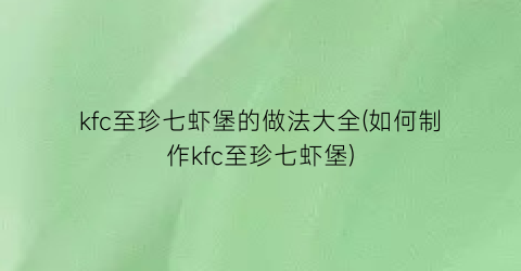 kfc至珍七虾堡的做法大全(如何制作kfc至珍七虾堡)