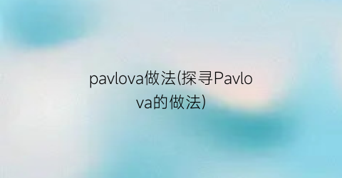 “pavlova做法(探寻Pavlova的做法)