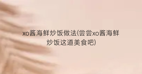 xo酱海鲜炒饭做法(尝尝xo酱海鲜炒饭这道美食吧)