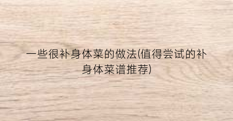 一些很补身体菜的做法(值得尝试的补身体菜谱推荐)